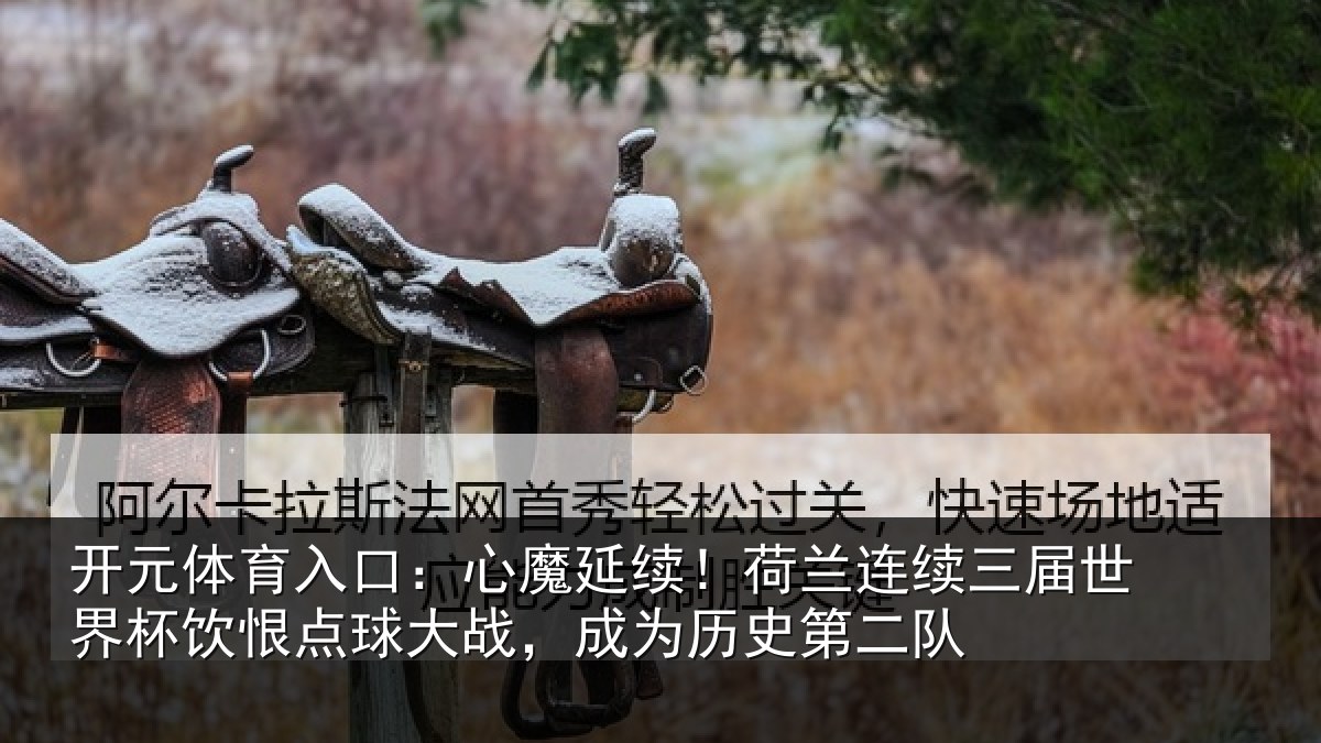 开元体育入口：心魔延续！荷兰连续三届世界杯饮恨点球大战，成为历史第二队