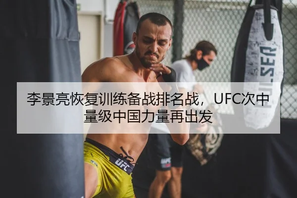 李景亮恢复训练备战排名战，UFC次中量级中国力量再出发