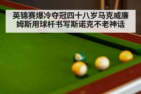 英锦赛爆冷夺冠四十八岁马克威廉姆斯用球杆书写斯诺克不老神话