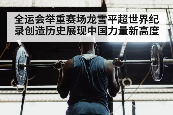 全运会举重赛场龙雪平超世界纪录创造历史展现中国力量新高度
