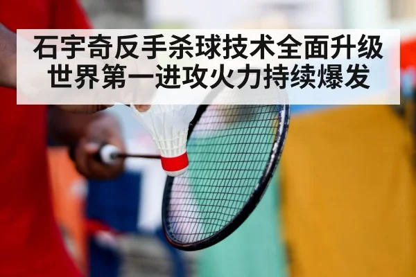 石宇奇反手杀球技术全面升级 世界第一进攻火力持续爆发