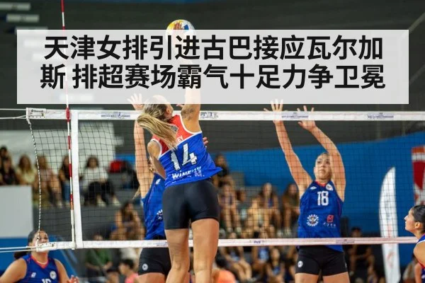 天津女排引进古巴接应瓦尔加斯 排超赛场霸气十足力争卫冕