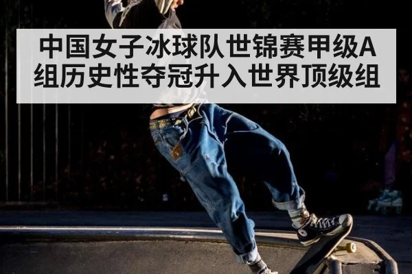 中国女子冰球队世锦赛甲级A组历史性夺冠升入世界顶级组