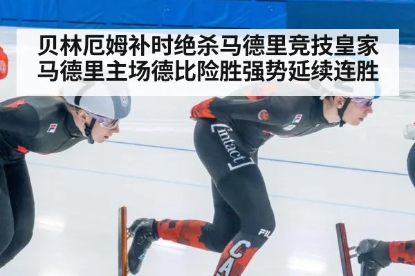贝林厄姆补时绝杀马德里竞技皇家马德里主场德比险胜强势延续连胜